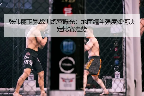 张伟丽卫冕战训练营曝光：地面缠斗强度如何决定比赛走势